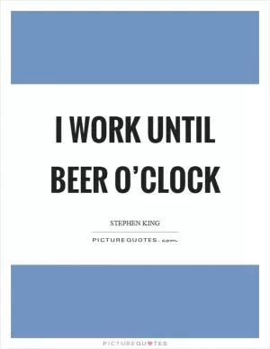 I work until beer o’clock Picture Quote #1