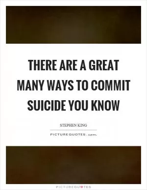 There are a great many ways to commit suicide you know Picture Quote #1