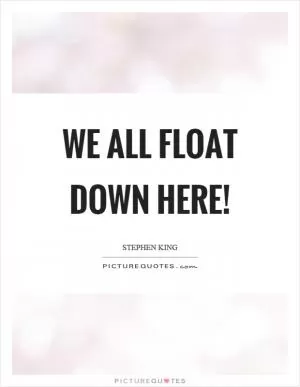 We all float down here! Picture Quote #1