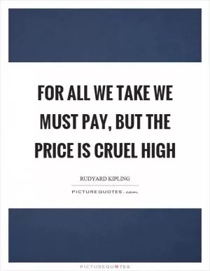 For all we take we must pay, but the price is cruel high Picture Quote #1