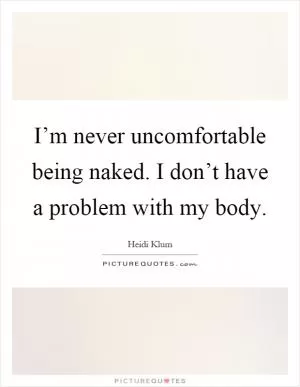 I’m never uncomfortable being naked. I don’t have a problem with my body Picture Quote #1