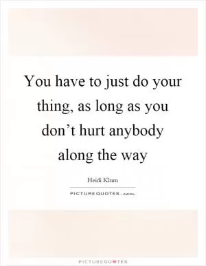 You have to just do your thing, as long as you don’t hurt anybody along the way Picture Quote #1