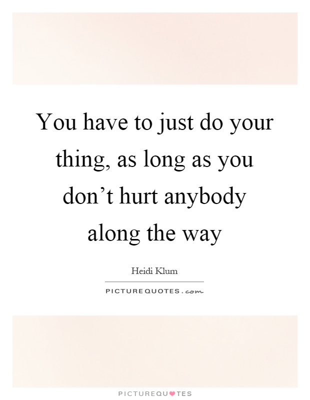 You have to just do your thing, as long as you don't hurt anybody along the way Picture Quote #1