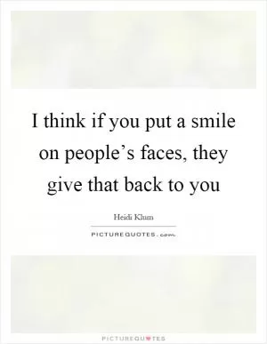 I think if you put a smile on people’s faces, they give that back to you Picture Quote #1