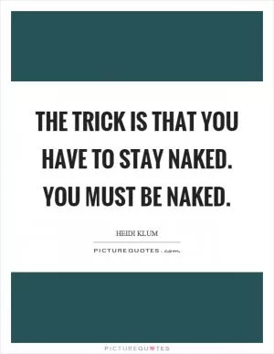 The trick is that you have to stay naked. You must be naked Picture Quote #1