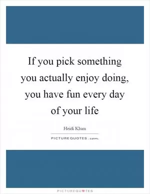 If you pick something you actually enjoy doing, you have fun every day of your life Picture Quote #1