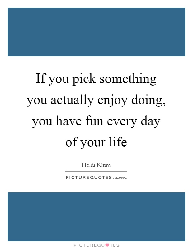 If you pick something you actually enjoy doing, you have fun every day of your life Picture Quote #1