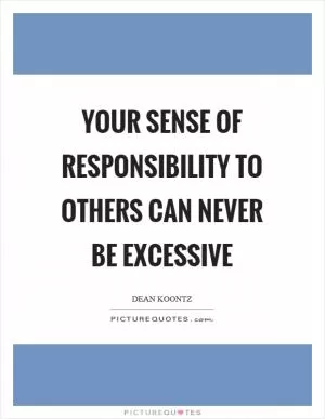 Your sense of responsibility to others can never be excessive Picture Quote #1
