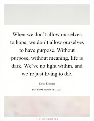 When we don’t allow ourselves to hope, we don’t allow ourselves to have purpose. Without purpose, without meaning, life is dark. We’ve no light within, and we’re just living to die Picture Quote #1