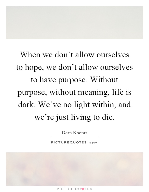 When we don't allow ourselves to hope, we don't allow ourselves to have purpose. Without purpose, without meaning, life is dark. We've no light within, and we're just living to die Picture Quote #1