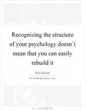 Recognizing the structure of your psychology doesn’t mean that you can easily rebuild it Picture Quote #1
