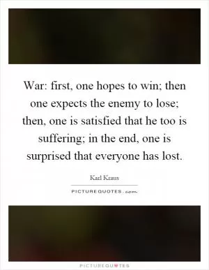 War: first, one hopes to win; then one expects the enemy to lose; then, one is satisfied that he too is suffering; in the end, one is surprised that everyone has lost Picture Quote #1