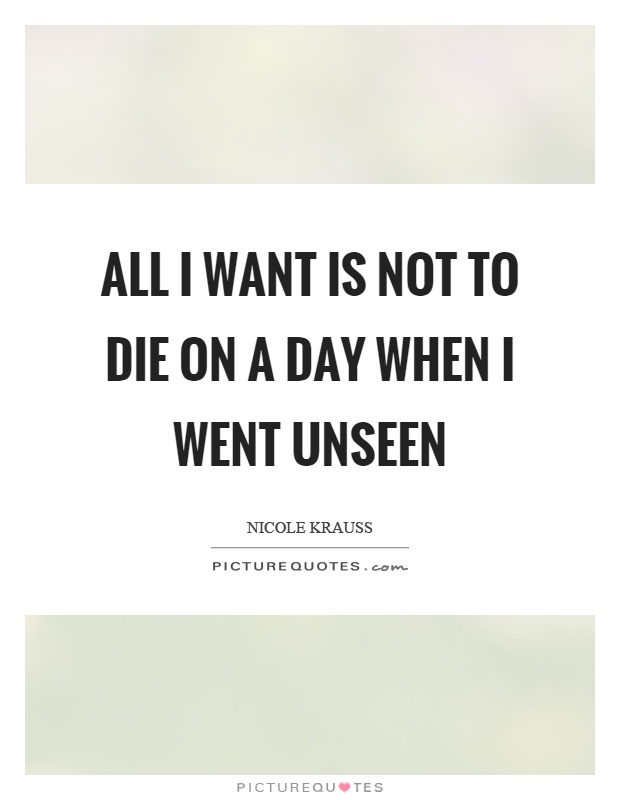 All I want is not to die on a day when I went unseen Picture Quote #1