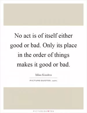 No act is of itself either good or bad. Only its place in the order of things makes it good or bad Picture Quote #1