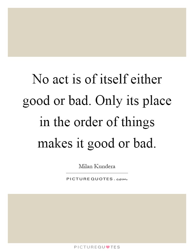 No act is of itself either good or bad. Only its place in the order of things makes it good or bad Picture Quote #1