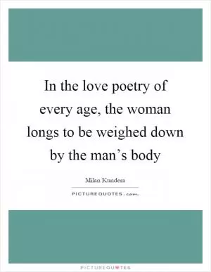 In the love poetry of every age, the woman longs to be weighed down by the man’s body Picture Quote #1