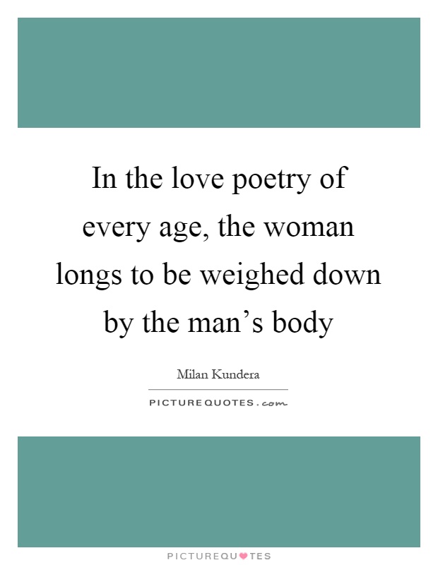 In the love poetry of every age, the woman longs to be weighed down by the man's body Picture Quote #1