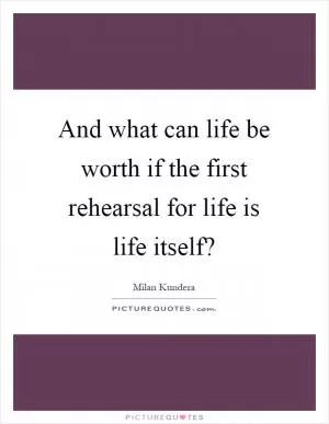 And what can life be worth if the first rehearsal for life is life itself? Picture Quote #1