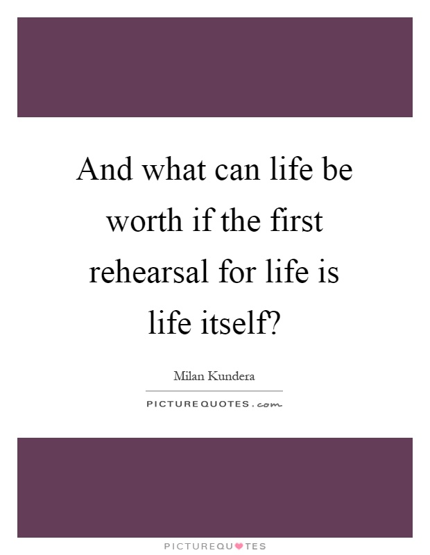 And what can life be worth if the first rehearsal for life is life itself? Picture Quote #1