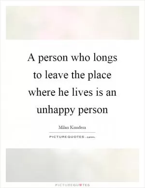 A person who longs to leave the place where he lives is an unhappy person Picture Quote #1