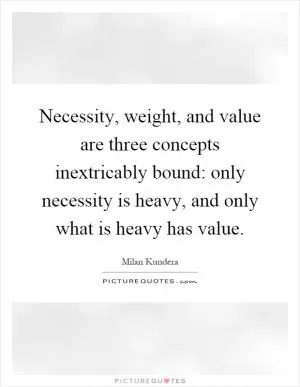 Necessity, weight, and value are three concepts inextricably bound: only necessity is heavy, and only what is heavy has value Picture Quote #1