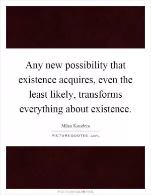 Any new possibility that existence acquires, even the least likely, transforms everything about existence Picture Quote #1