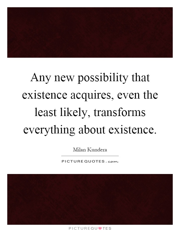 Any new possibility that existence acquires, even the least likely, transforms everything about existence Picture Quote #1