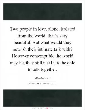 Two people in love, alone, isolated from the world, that’s very beautiful. But what would they nourish their intimate talk with? However contemptible the world may be, they still need it to be able to talk together Picture Quote #1
