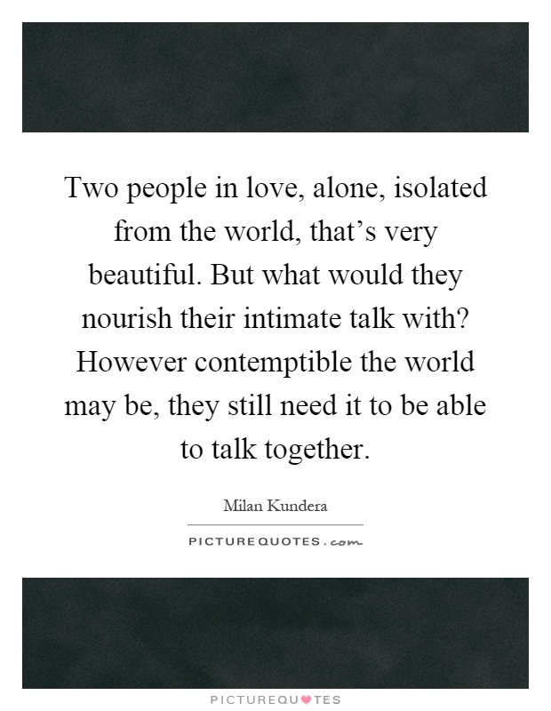 Two people in love, alone, isolated from the world, that's very beautiful. But what would they nourish their intimate talk with? However contemptible the world may be, they still need it to be able to talk together Picture Quote #1