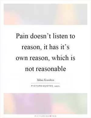 Pain doesn’t listen to reason, it has it’s own reason, which is not reasonable Picture Quote #1