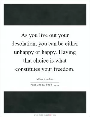 As you live out your desolation, you can be either unhappy or happy. Having that choice is what constitutes your freedom Picture Quote #1