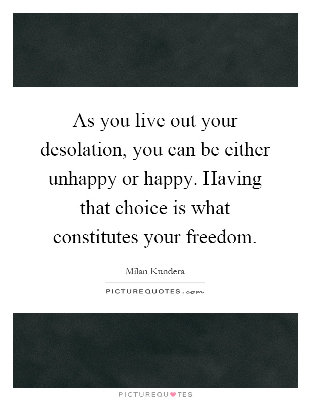 As you live out your desolation, you can be either unhappy or happy. Having that choice is what constitutes your freedom Picture Quote #1