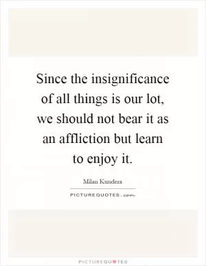 Since the insignificance of all things is our lot, we should not bear it as an affliction but learn to enjoy it Picture Quote #1