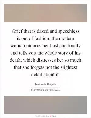 Grief that is dazed and speechless is out of fashion: the modern woman mourns her husband loudly and tells you the whole story of his death, which distresses her so much that she forgets not the slightest detail about it Picture Quote #1