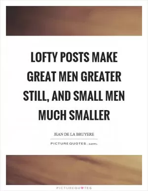 Lofty posts make great men greater still, and small men much smaller Picture Quote #1
