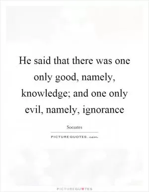 He said that there was one only good, namely, knowledge; and one only evil, namely, ignorance Picture Quote #1