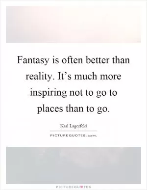 Fantasy is often better than reality. It’s much more inspiring not to go to places than to go Picture Quote #1
