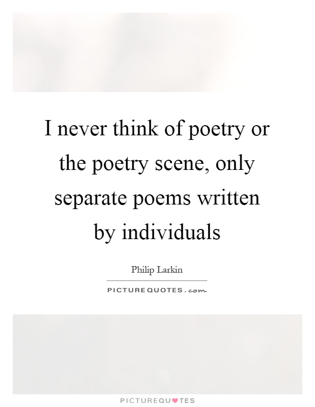 I never think of poetry or the poetry scene, only separate poems written by individuals Picture Quote #1