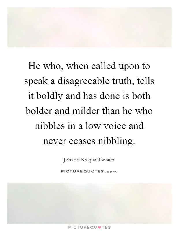 He who, when called upon to speak a disagreeable truth, tells it boldly and has done is both bolder and milder than he who nibbles in a low voice and never ceases nibbling Picture Quote #1