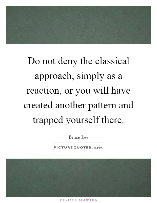 Do not deny the classical approach, simply as a reaction, or you will have created another pattern and trapped yourself there Picture Quote #1