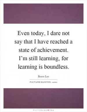 Even today, I dare not say that I have reached a state of achievement. I’m still learning, for learning is boundless Picture Quote #1