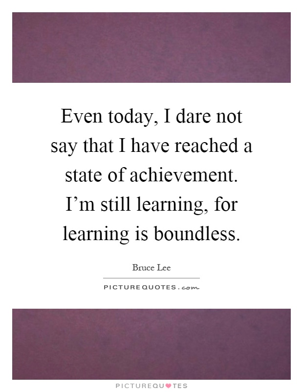 Even today, I dare not say that I have reached a state of achievement. I'm still learning, for learning is boundless Picture Quote #1