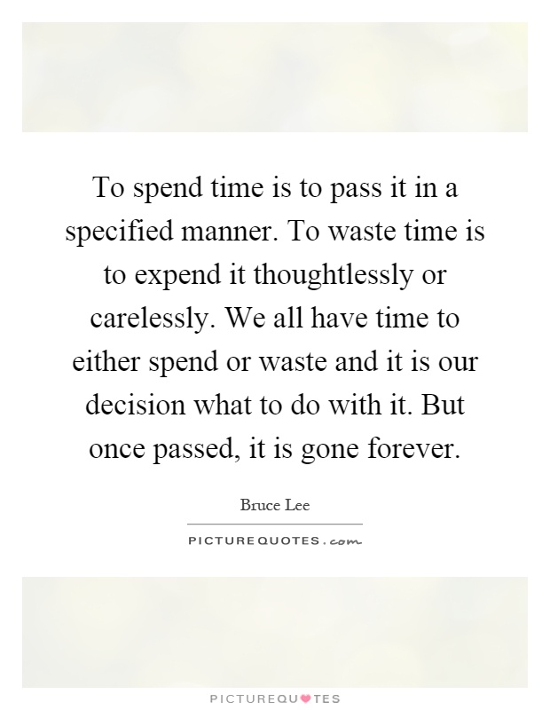 To spend time is to pass it in a specified manner. To waste time is to expend it thoughtlessly or carelessly. We all have time to either spend or waste and it is our decision what to do with it. But once passed, it is gone forever Picture Quote #1