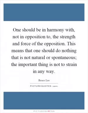 One should be in harmony with, not in opposition to, the strength and force of the opposition. This means that one should do nothing that is not natural or spontaneous; the important thing is not to strain in any way Picture Quote #1