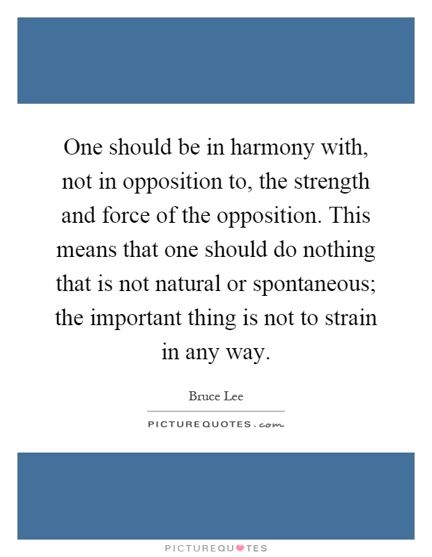 One should be in harmony with, not in opposition to, the strength and force of the opposition. This means that one should do nothing that is not natural or spontaneous; the important thing is not to strain in any way Picture Quote #1