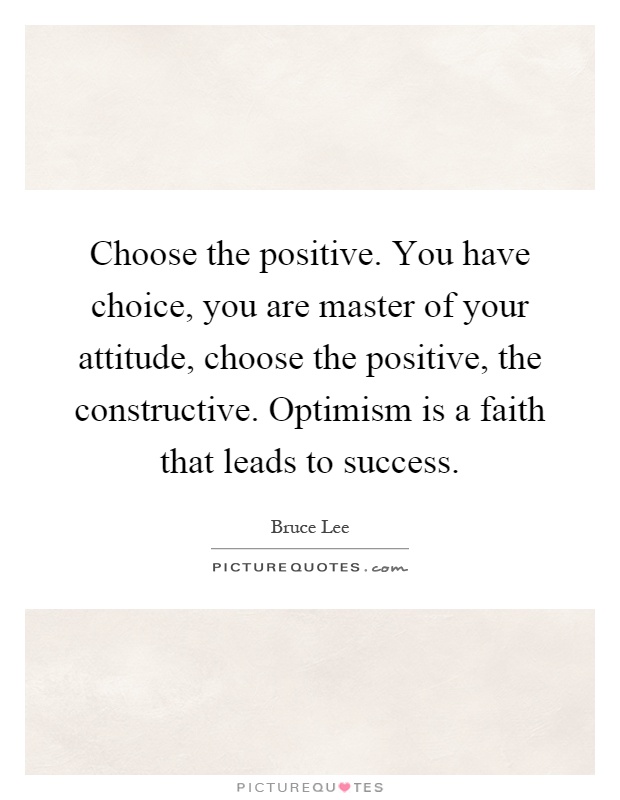 Choose the positive. You have choice, you are master of your attitude, choose the positive, the constructive. Optimism is a faith that leads to success Picture Quote #1