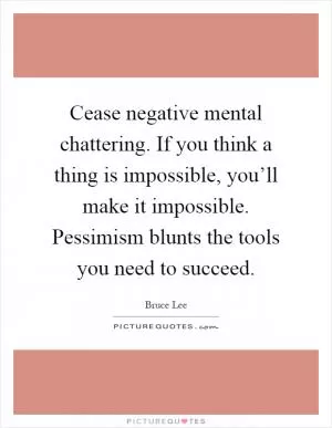 Cease negative mental chattering. If you think a thing is impossible, you’ll make it impossible. Pessimism blunts the tools you need to succeed Picture Quote #1