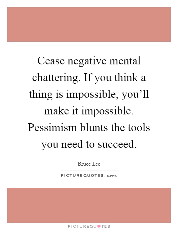 Cease negative mental chattering. If you think a thing is impossible, you'll make it impossible. Pessimism blunts the tools you need to succeed Picture Quote #1