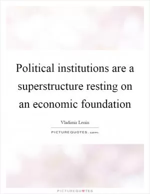 Political institutions are a superstructure resting on an economic foundation Picture Quote #1