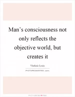 Man’s consciousness not only reflects the objective world, but creates it Picture Quote #1